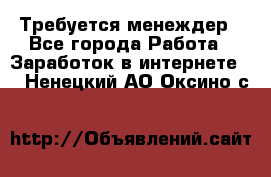 Требуется менеждер - Все города Работа » Заработок в интернете   . Ненецкий АО,Оксино с.